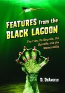 Features from the Black Lagoon: The Film, Its Sequels, the Spinoffs and the Memorabilia
