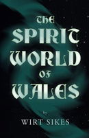 The Spirit World Of Wales - Including Ghosts, Spectral Animals, Household Fairies, The Devil In Wale