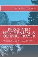 Perceived Heathenism  &  Odinic Prayer: A Book of Heathen Prayer and Direct Contact with Our Living 