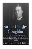 Father Charles Coughlin: The Life of the Controversial Catholic Priest Who Revolutionized Radio