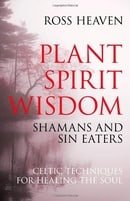 Plant Spirit Wisdom: Sin-eaters and Shamans; the Power of Nature in Celtic Healing for the Soul
