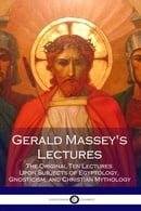 Gerald Massey's Lectures: The Original Ten Lectures Upon Subjects of Egyptology, Gnosticism, and Chr
