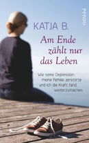Am Ende zählt nur das Leben: Wie seine Depression meine Familie zerstörte und ich die Kraft fand wei
