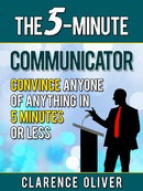 The 5-Minute Communicator: Convince Anyone Of Anything in 5 Minutes Or Less (The 5-Minutes Solutions