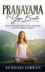 Pranayama: The Yoga Breath: How to Transform Your Life by Improving Your Breathing Technique