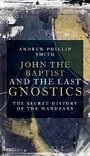 John the Baptist and the Last Gnostics: The Secret History of the Mandaeans