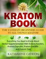 Kratom: Kratom Book: The Ultimate Beginners Guide to All Things Kratom - Everything You Need to Know About Herbal Supplementation with Kratom Powders, ... Arthritis, Restless Leg Syndrome)