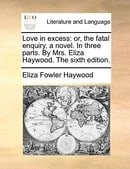 Love in excess: or, the fatal enquiry, a novel. In three parts. By Mrs. Eliza Haywood. The sixth edi
