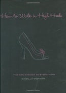 How to Walk in High Heels: The Girl's Guide to Everything