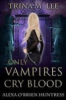 Only Vampires Cry Blood (Alexa O'Brien Huntress, Book 3)